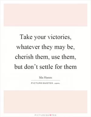 Take your victories, whatever they may be, cherish them, use them, but don’t settle for them Picture Quote #1