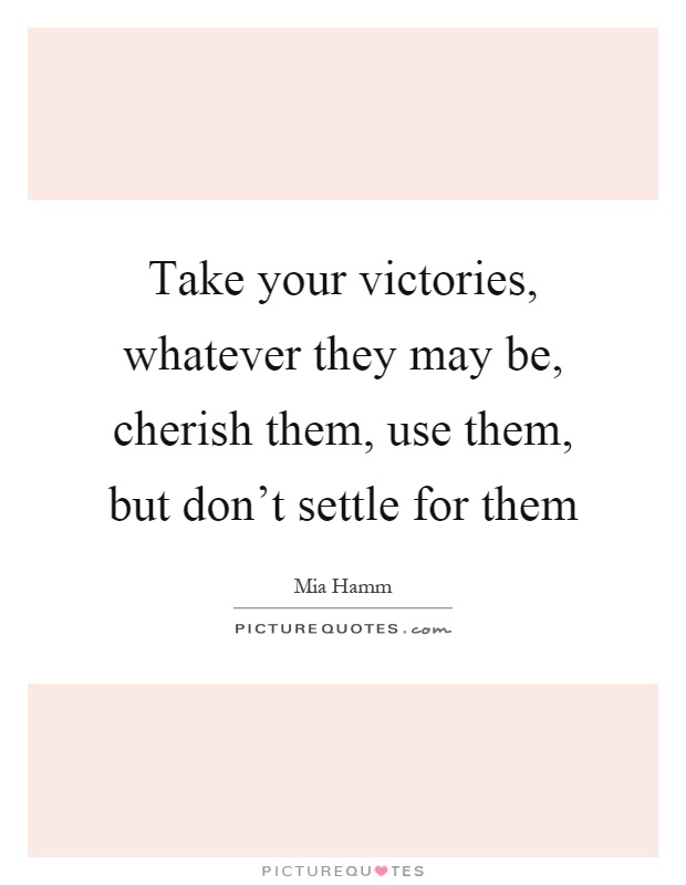 Take your victories, whatever they may be, cherish them, use them, but don't settle for them Picture Quote #1