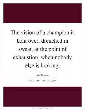 The vision of a champion is bent over, drenched in sweat, at the point of exhaustion, when nobody else is looking Picture Quote #1