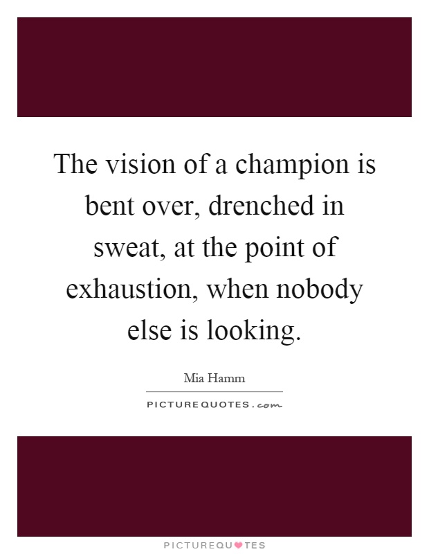 The vision of a champion is bent over, drenched in sweat, at the point of exhaustion, when nobody else is looking Picture Quote #1
