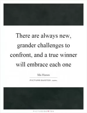 There are always new, grander challenges to confront, and a true winner will embrace each one Picture Quote #1