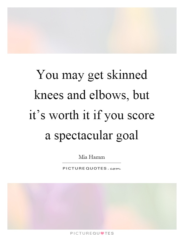 You may get skinned knees and elbows, but it's worth it if you score a spectacular goal Picture Quote #1