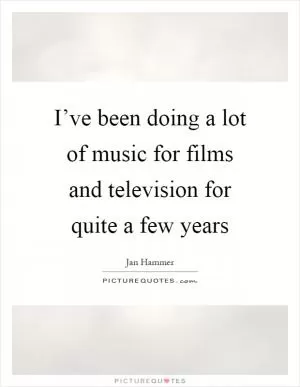 I’ve been doing a lot of music for films and television for quite a few years Picture Quote #1
