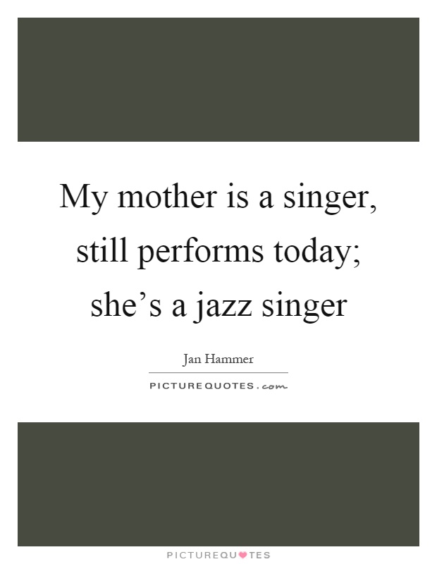My mother is a singer, still performs today; she's a jazz singer Picture Quote #1