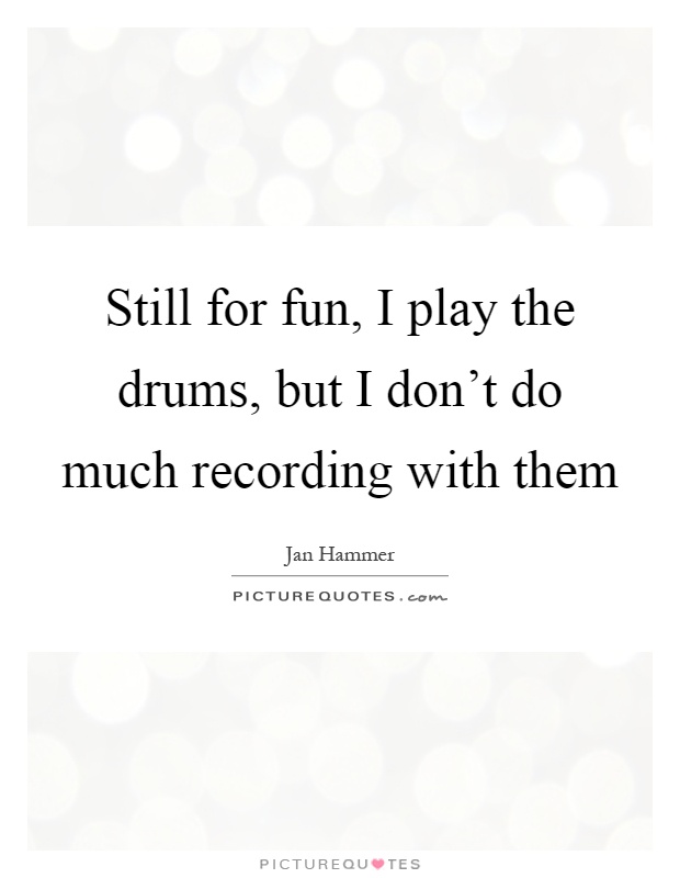 Still for fun, I play the drums, but I don't do much recording with them Picture Quote #1