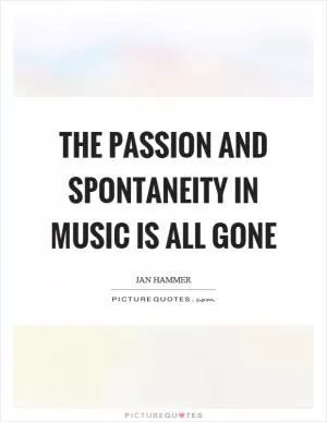 The passion and spontaneity in music is all gone Picture Quote #1