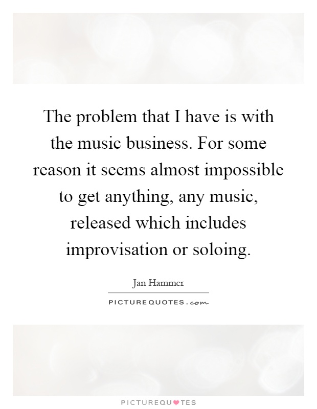 The problem that I have is with the music business. For some reason it seems almost impossible to get anything, any music, released which includes improvisation or soloing Picture Quote #1