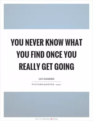 You never know what you find once you really get going Picture Quote #1