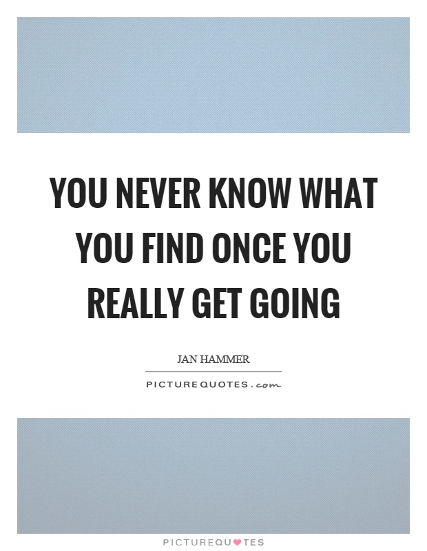 You never know what you find once you really get going Picture Quote #1