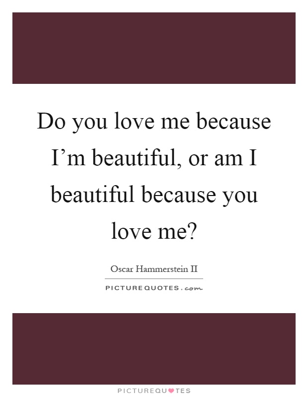 Do you love me because I'm beautiful, or am I beautiful because you love me? Picture Quote #1