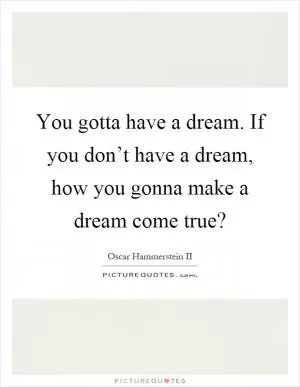 You gotta have a dream. If you don’t have a dream, how you gonna make a dream come true? Picture Quote #1