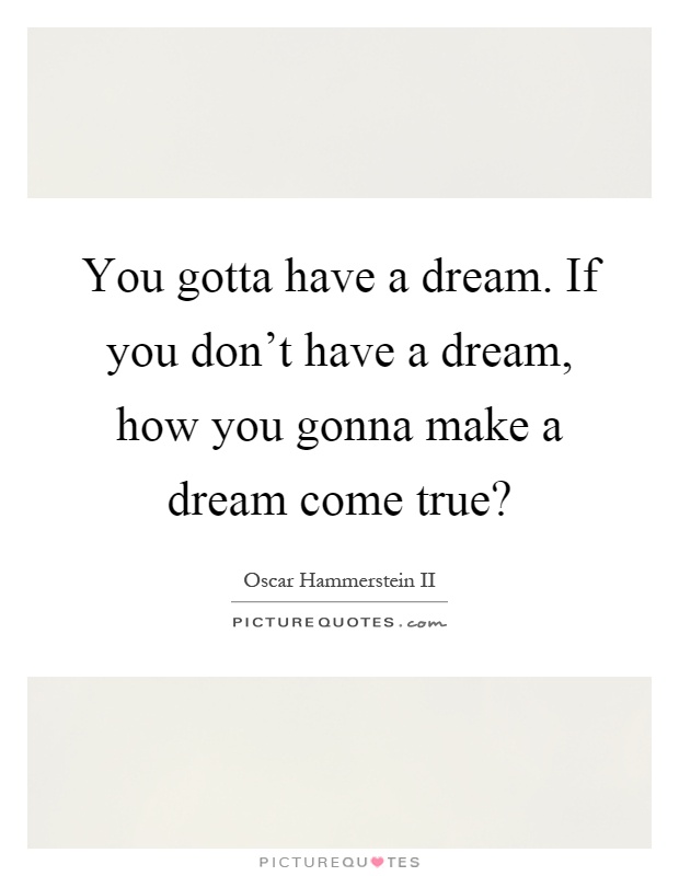 You gotta have a dream. If you don't have a dream, how you gonna make a dream come true? Picture Quote #1