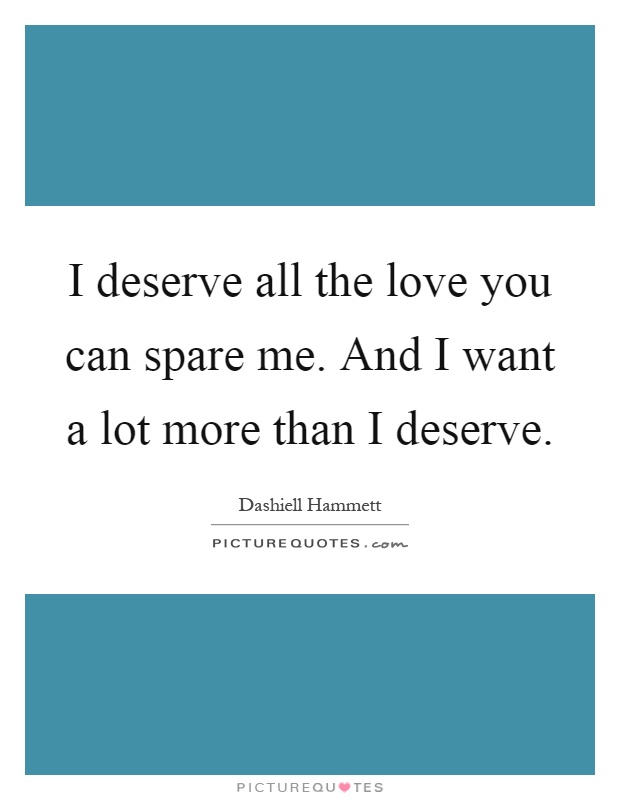 I deserve all the love you can spare me. And I want a lot more than I deserve Picture Quote #1