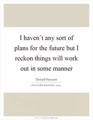 I haven’t any sort of plans for the future but I reckon things will work out in some manner Picture Quote #1