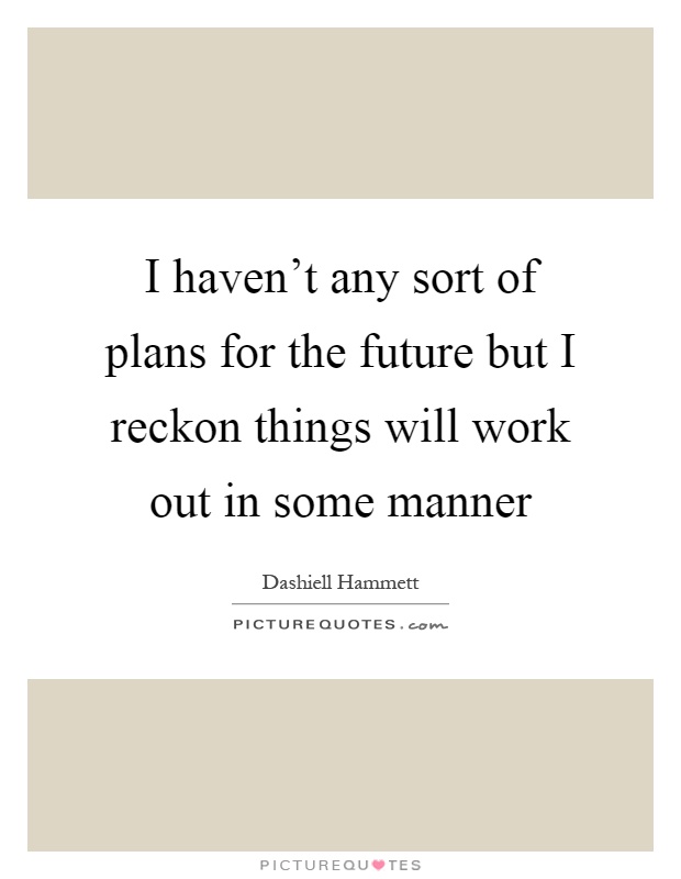 I haven't any sort of plans for the future but I reckon things will work out in some manner Picture Quote #1