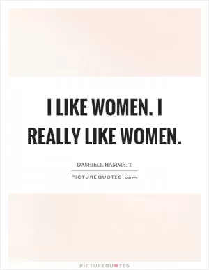 I like women. I really like women Picture Quote #1