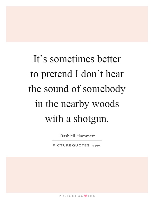It's sometimes better to pretend I don't hear the sound of somebody in the nearby woods with a shotgun Picture Quote #1