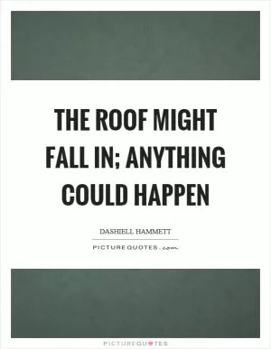 The roof might fall in; anything could happen Picture Quote #1