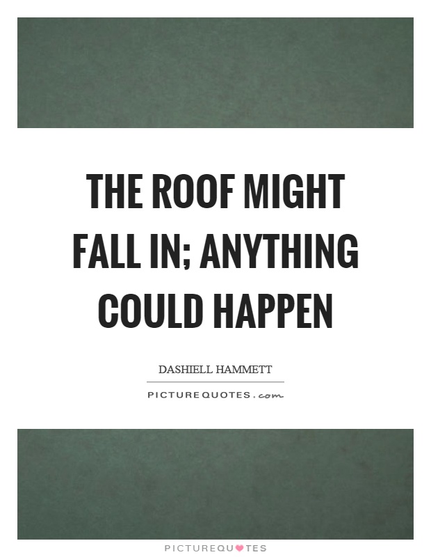 The roof might fall in; anything could happen Picture Quote #1