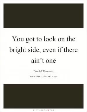 You got to look on the bright side, even if there ain’t one Picture Quote #1