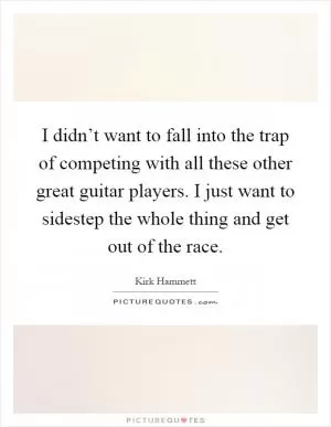 I didn’t want to fall into the trap of competing with all these other great guitar players. I just want to sidestep the whole thing and get out of the race Picture Quote #1