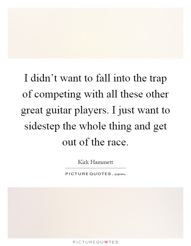 I didn't want to fall into the trap of competing with all these other great guitar players. I just want to sidestep the whole thing and get out of the race Picture Quote #1