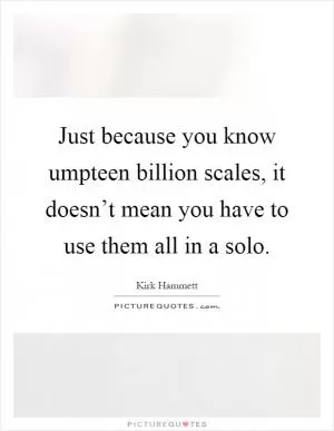 Just because you know umpteen billion scales, it doesn’t mean you have to use them all in a solo Picture Quote #1