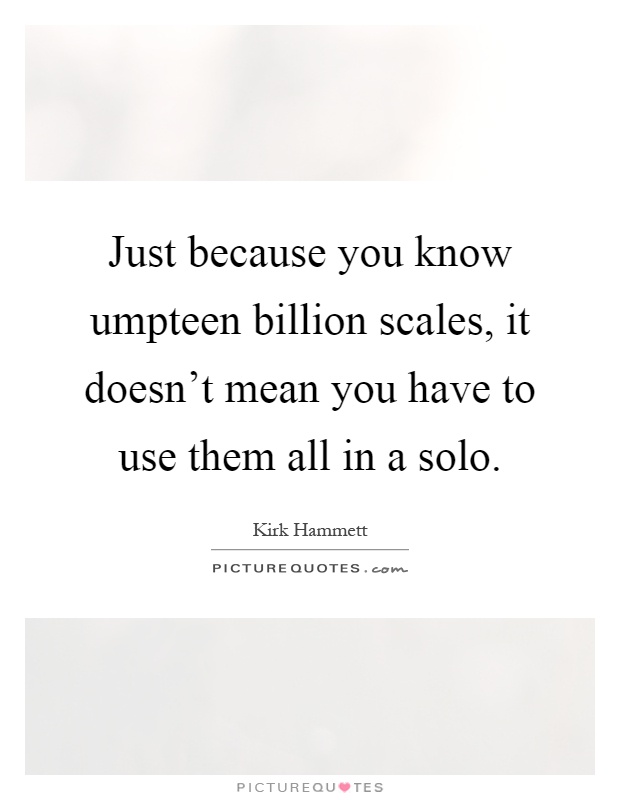 Just because you know umpteen billion scales, it doesn't mean you have to use them all in a solo Picture Quote #1