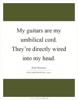 My guitars are my umbilical cord. They’re directly wired into my head Picture Quote #1