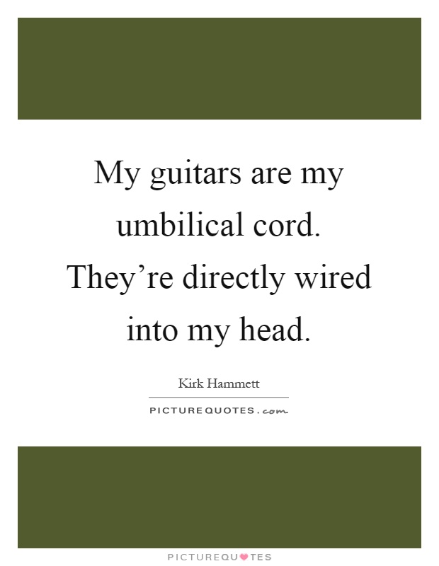 My guitars are my umbilical cord. They're directly wired into my head Picture Quote #1