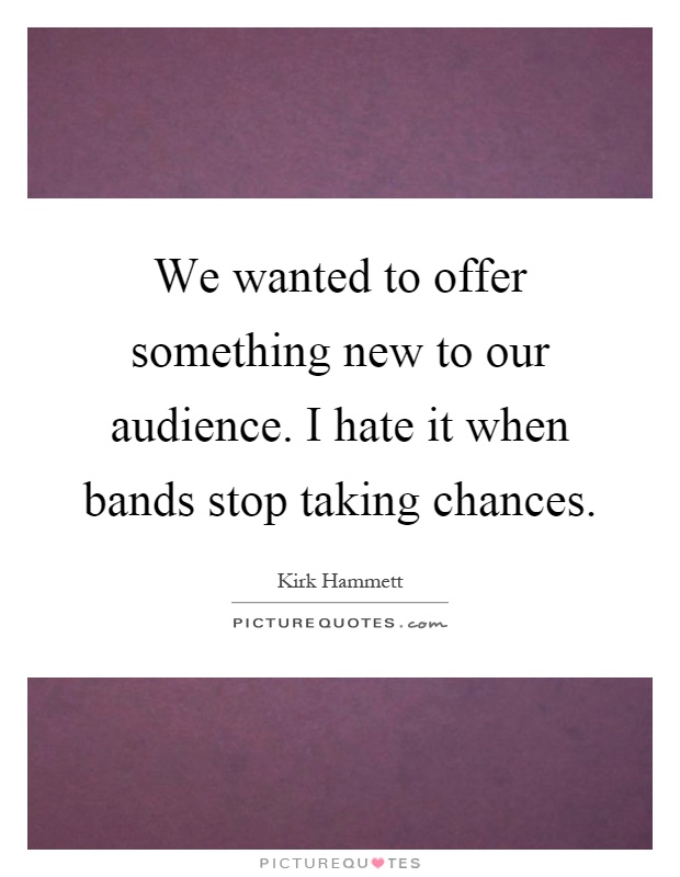 We wanted to offer something new to our audience. I hate it when bands stop taking chances Picture Quote #1