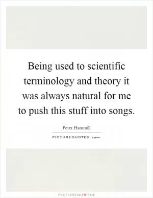 Being used to scientific terminology and theory it was always natural for me to push this stuff into songs Picture Quote #1