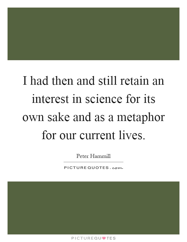 I had then and still retain an interest in science for its own sake and as a metaphor for our current lives Picture Quote #1