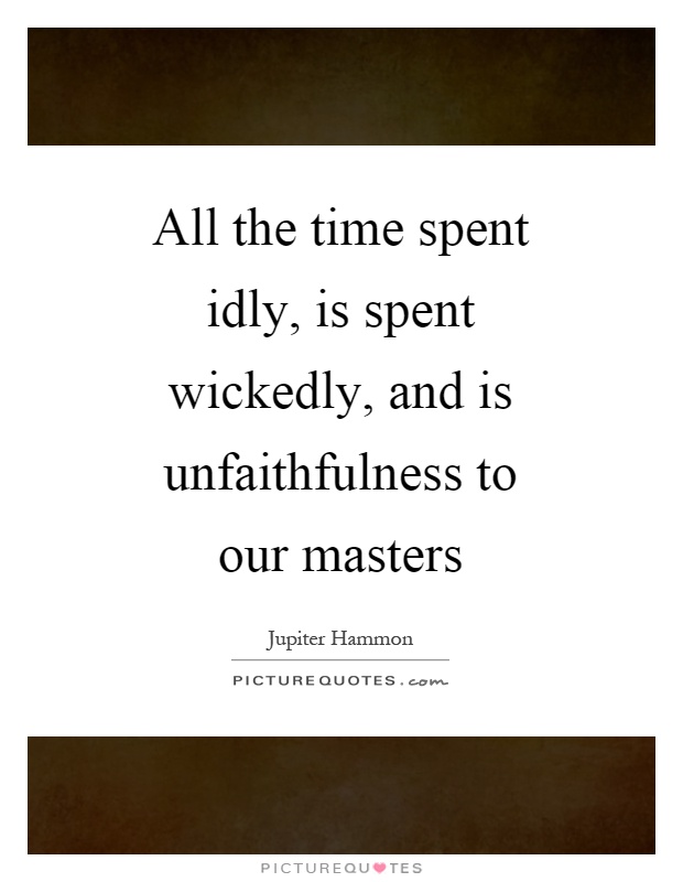 All the time spent idly, is spent wickedly, and is unfaithfulness to our masters Picture Quote #1