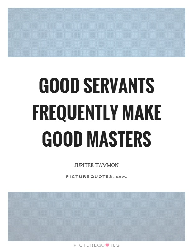 Good servants frequently make good masters Picture Quote #1