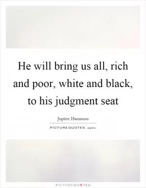 He will bring us all, rich and poor, white and black, to his judgment seat Picture Quote #1