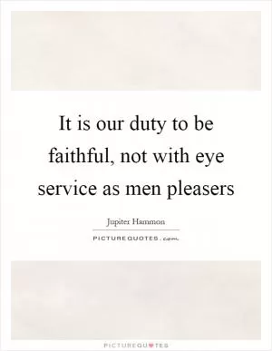 It is our duty to be faithful, not with eye service as men pleasers Picture Quote #1