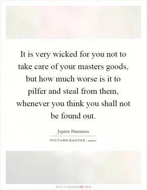 It is very wicked for you not to take care of your masters goods, but how much worse is it to pilfer and steal from them, whenever you think you shall not be found out Picture Quote #1