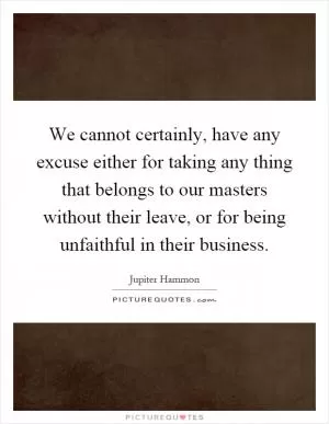 We cannot certainly, have any excuse either for taking any thing that belongs to our masters without their leave, or for being unfaithful in their business Picture Quote #1