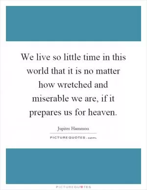 We live so little time in this world that it is no matter how wretched and miserable we are, if it prepares us for heaven Picture Quote #1