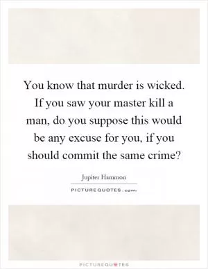You know that murder is wicked. If you saw your master kill a man, do you suppose this would be any excuse for you, if you should commit the same crime? Picture Quote #1
