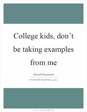 College kids, don’t be taking examples from me Picture Quote #1