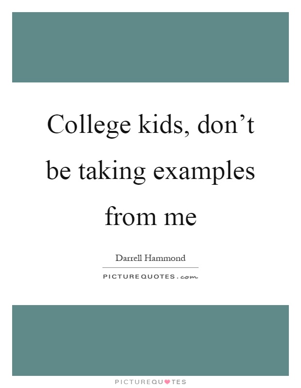 College kids, don't be taking examples from me Picture Quote #1