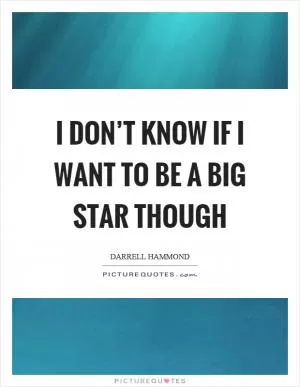 I don’t know if I want to be a big star though Picture Quote #1