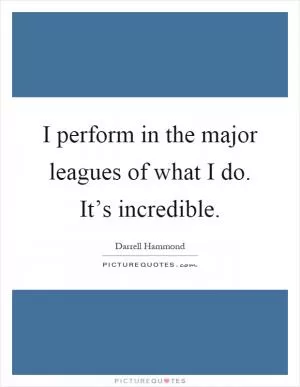 I perform in the major leagues of what I do. It’s incredible Picture Quote #1