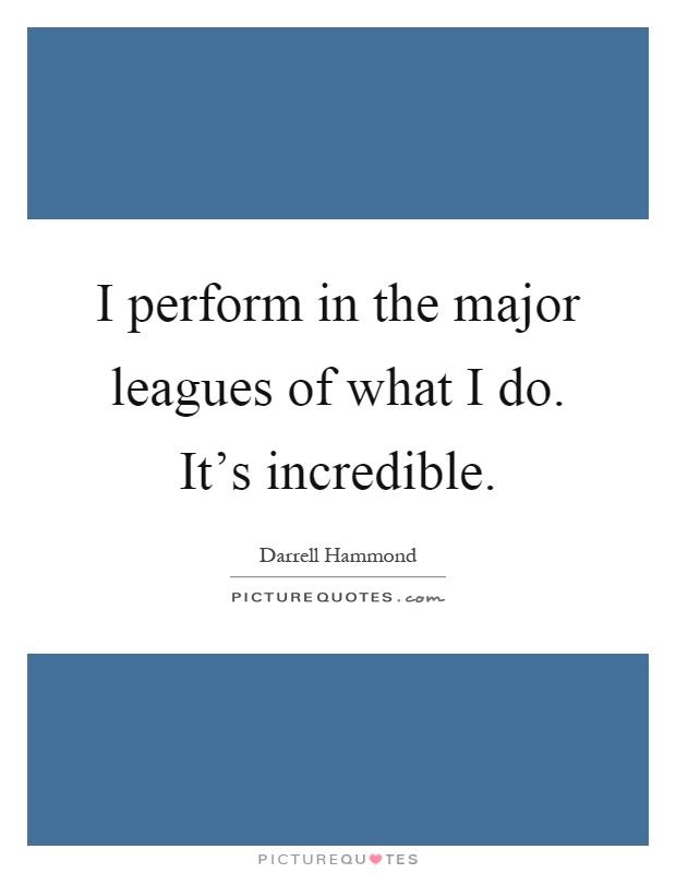 I perform in the major leagues of what I do. It's incredible Picture Quote #1