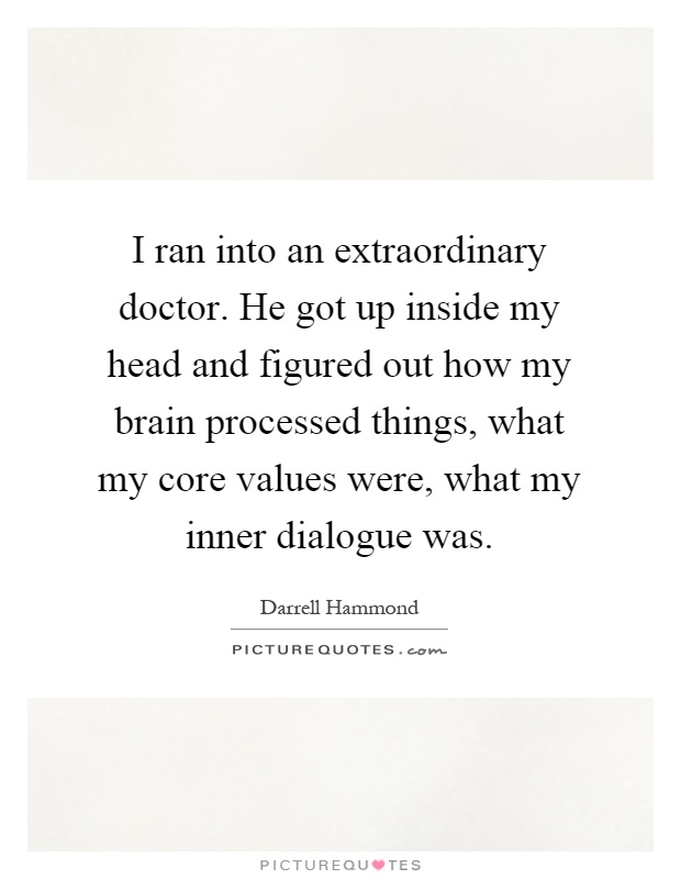 I ran into an extraordinary doctor. He got up inside my head and figured out how my brain processed things, what my core values were, what my inner dialogue was Picture Quote #1