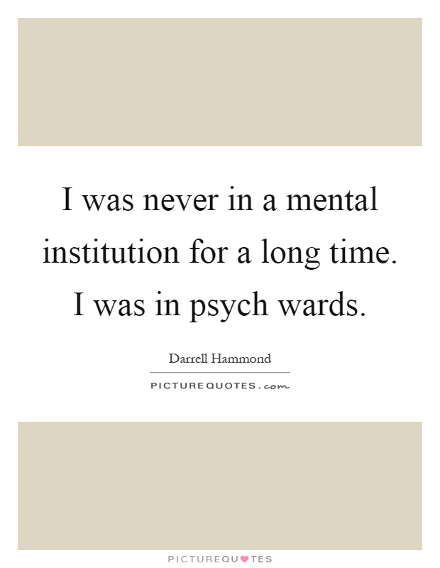 I was never in a mental institution for a long time. I was in psych wards Picture Quote #1