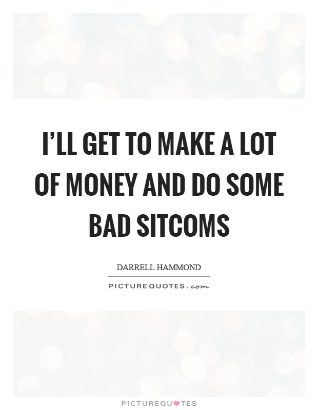 I'll get to make a lot of money and do some bad sitcoms Picture Quote #1