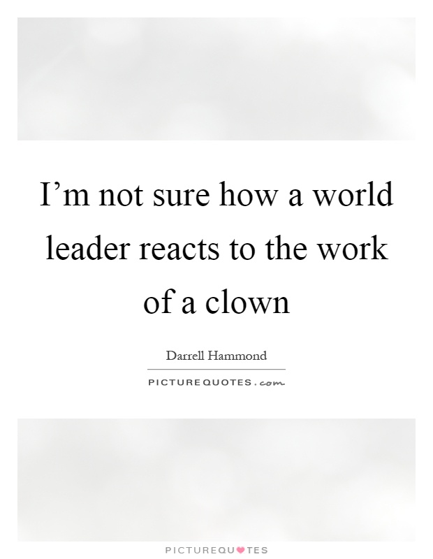 I'm not sure how a world leader reacts to the work of a clown Picture Quote #1